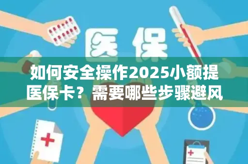如何安全操作2025小额提医保卡？需要哪些步骤避风险？