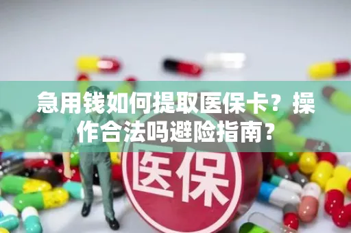 急用钱如何提取医保卡？操作合法吗避险指南？